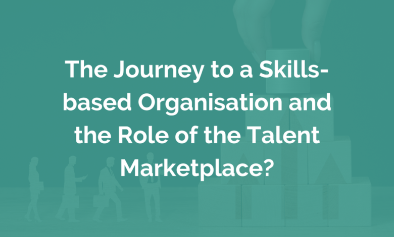 The Journey to a Skills-based Organisation and the Role of the Talent Marketplace?