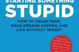 The Power of Starting Something Stupid: How to Crush Fear, Make Dreams Happen, and Live without Regret